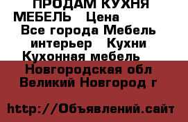 ПРОДАМ КУХНЯ МЕБЕЛЬ › Цена ­ 4 500 - Все города Мебель, интерьер » Кухни. Кухонная мебель   . Новгородская обл.,Великий Новгород г.